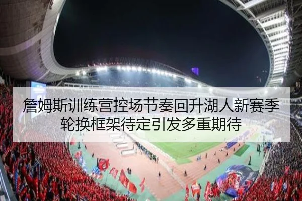詹姆斯训练营控场节奏回升湖人新赛季轮换框架待定引发多重期待 | kaiyun